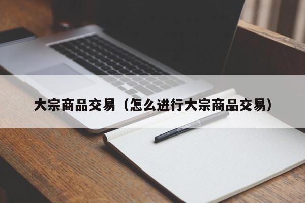 大宗商品交易（怎么进行大宗商品交易）