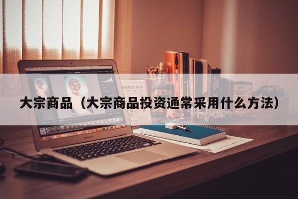 大宗商品（大宗商品投资通常采用什么方法）
