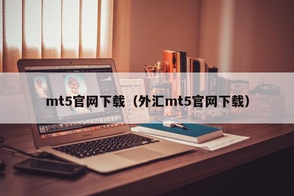 mt5官网下载（外汇mt5官网下载）