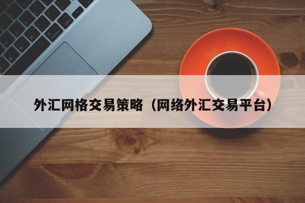 外汇网格交易策略（网络外汇交易平台）