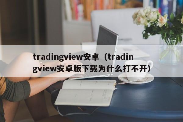 tradingview安卓（tradingview安卓版下载为什么打不开）