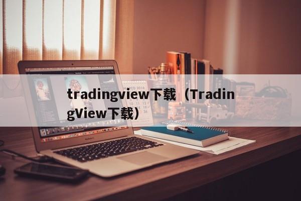 tradingview下载（TradingView下载）
