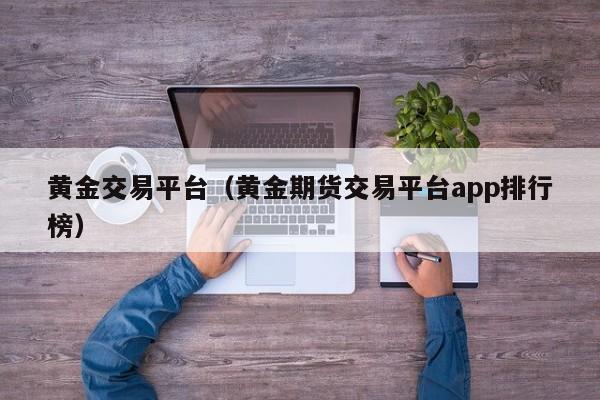 黄金交易平台（黄金期货交易平台app排行榜）