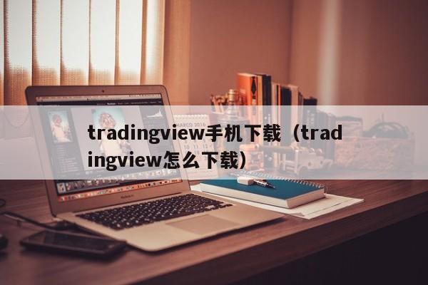 tradingview手机下载（tradingview怎么下载）