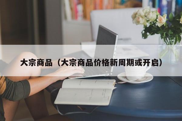 大宗商品（大宗商品价格新周期或开启）