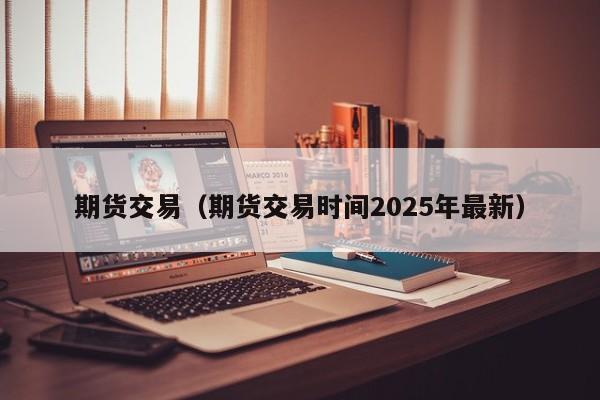期货交易（期货交易时间2025年最新）