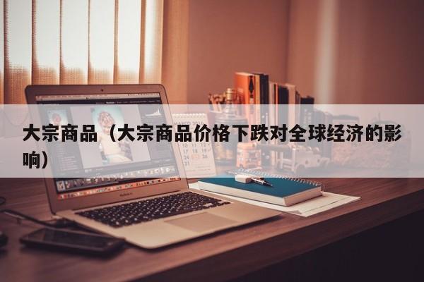 大宗商品（大宗商品价格下跌对全球经济的影响）