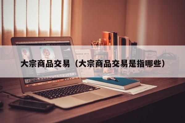 大宗商品交易（大宗商品交易是指哪些）