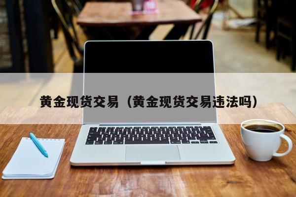 黄金现货交易（黄金现货交易违法吗）