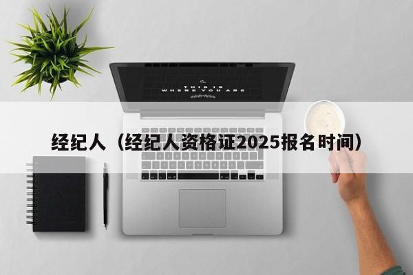 经纪人（经纪人资格证2025报名时间）