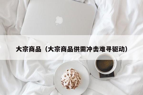 大宗商品（大宗商品供需冲击难寻驱动）
